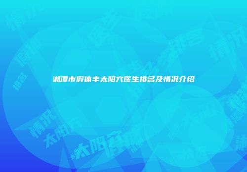 湘潭市假体丰太阳穴医生排名及情况介绍