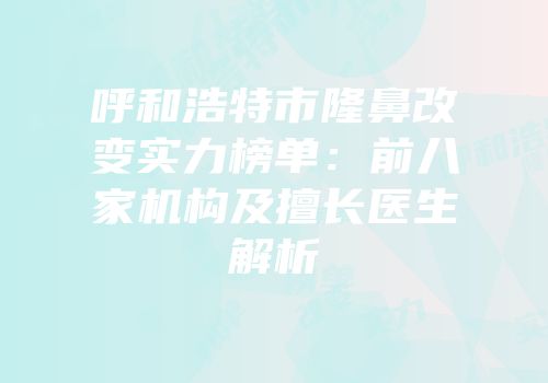 呼和浩特市隆鼻改变实力榜单：前八家机构及擅长医生解析