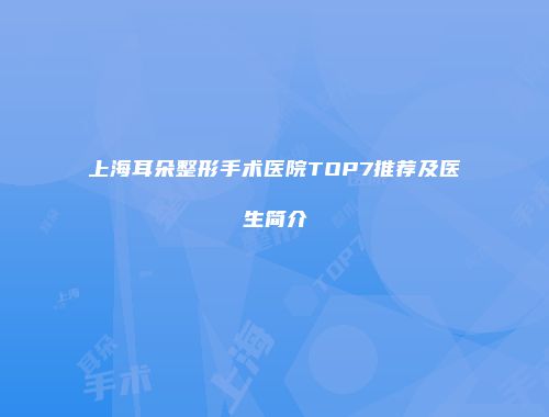 上海耳朵整形手术医院TOP7推荐及医生简介