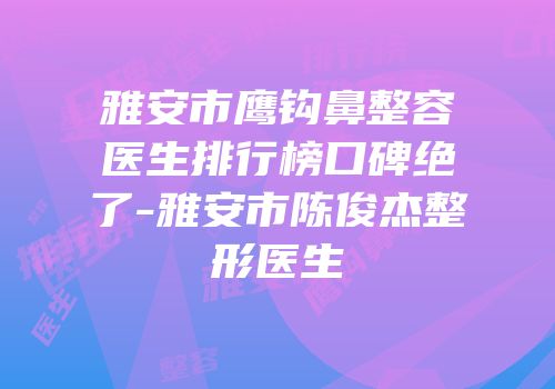 雅安市鹰钩鼻整容医生排行榜口碑绝了-雅安市陈俊杰整形医生