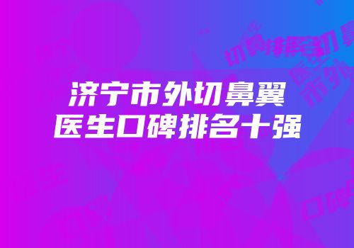 济宁市外切鼻翼医生口碑排名十强