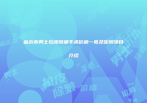 临沂市男士拉皮除皱手术价格一览及医院项目介绍