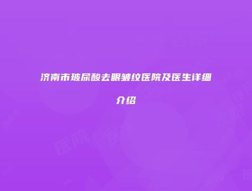 济南市玻尿酸去眼皱纹医院及医生详细介绍