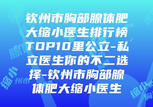 钦州市胸部腺体肥大缩小医生排行榜TOP10里公立-私立医生你的不二选择-钦州市胸部腺体肥大缩小医生