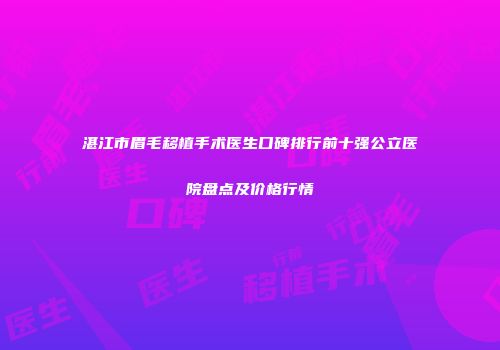 湛江市眉毛移植手术医生口碑排行前十强公立医院盘点及价格行情