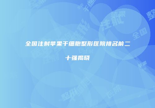全国注射苹果干细胞整形医院排名前二十强揭晓