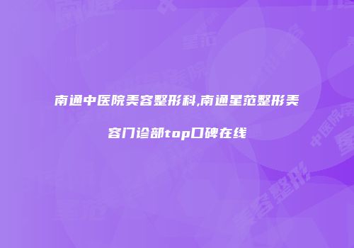 南通中医院美容整形科,南通星范整形美容门诊部top口碑在线