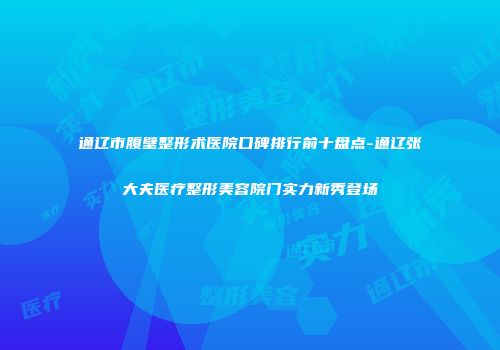 通辽市腹壁整形术医院口碑排行前十盘点-通辽张大夫医疗整形美容院门实力新秀登场
