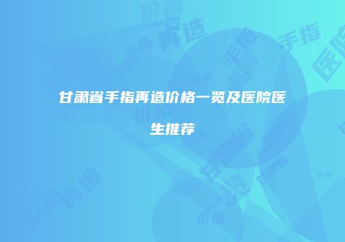 甘肃省手指再造价格一览及医院医生推荐