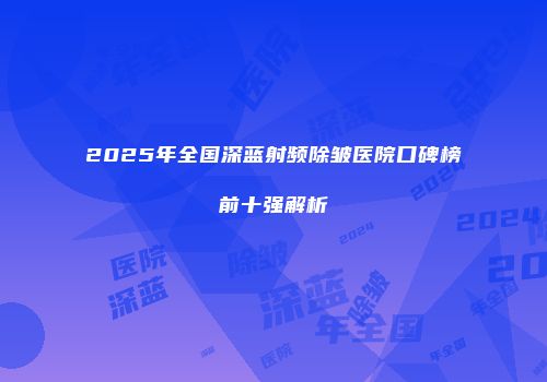 2025年全国深蓝射频除皱医院口碑榜前十强解析