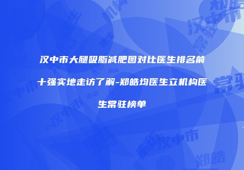 汉中市大腿吸脂减肥图对比医生排名前十强实地走访了解-郑皓均医生立机构医生常驻榜单