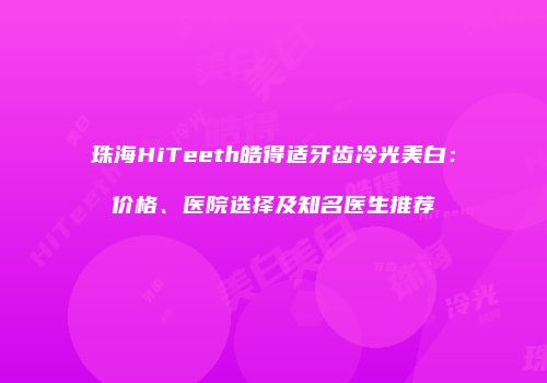 珠海HiTeeth皓得适牙齿冷光美白：价格、医院选择及知名医生推荐