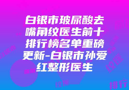 白银市玻尿酸去嘴角纹医生前十排行榜名单重磅更新-白银市孙爱红整形医生
