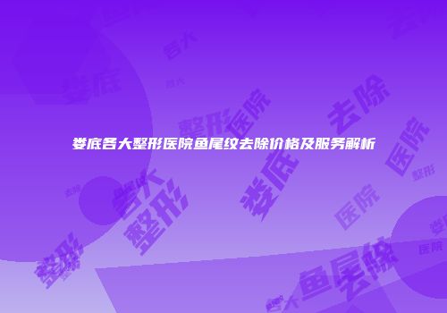 娄底各大整形医院鱼尾纹去除价格及服务解析