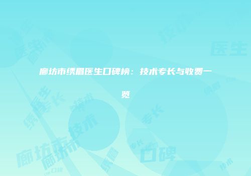 廊坊市绣眉医生口碑榜：技术专长与收费一览