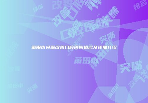 莆田市突嘴改善口腔医院排名及详细介绍