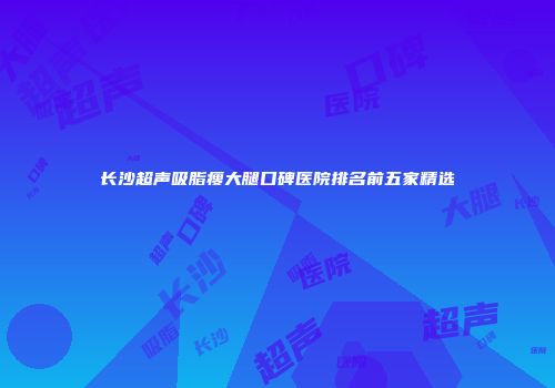 长沙超声吸脂瘦大腿口碑医院排名前五家精选