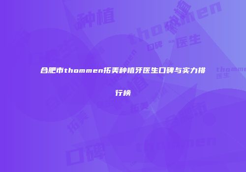 合肥市thommen拓美种植牙医生口碑与实力排行榜