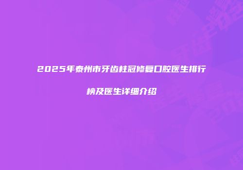 2025年泰州市牙齿柱冠修复口腔医生排行榜及医生详细介绍