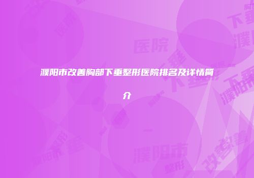 濮阳市改善胸部下垂整形医院排名及详情简介