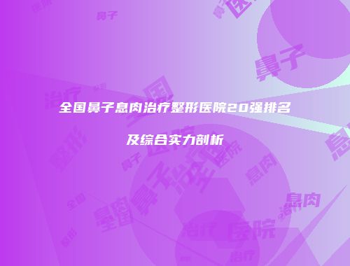 全国鼻子息肉治疗整形医院20强排名及综合实力剖析