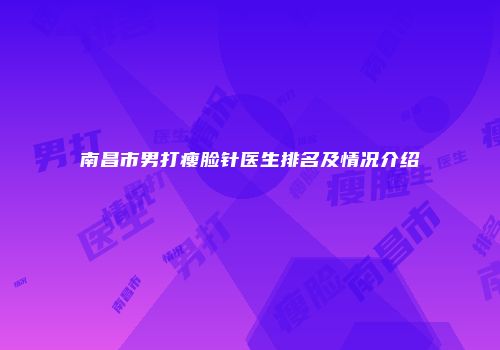 南昌市男打瘦脸针医生排名及情况介绍