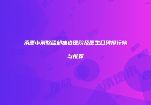 承德市消除脸部痤疮医院及医生口碑排行榜与推荐