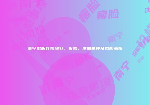 南宁溶脂针瘦脸针：价格、注意事项及风险解析