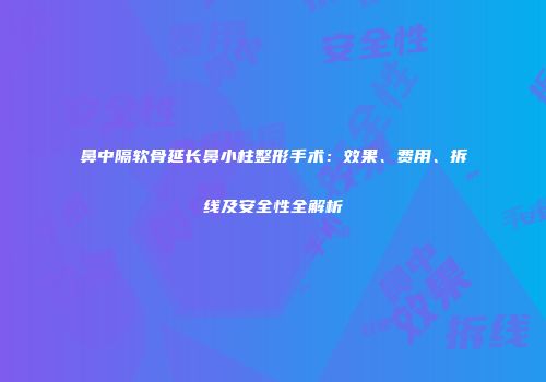 鼻中隔软骨延长鼻小柱整形手术：效果、费用、拆线及安全性全解析