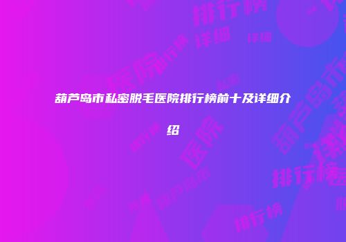 葫芦岛市私密脱毛医院排行榜前十及详细介绍