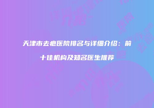 天津市去疤医院排名与详细介绍：前十佳机构及知名医生推荐