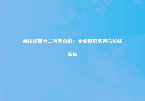 哈尔滨医大二院美容科：专业整形服务与价格解析
