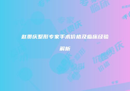 赵贵庆整形专家手术价格及临床经验解析