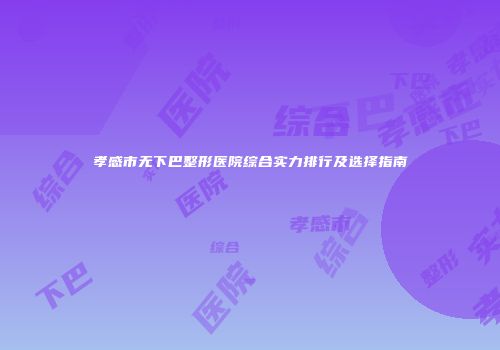 孝感市无下巴整形医院综合实力排行及选择指南