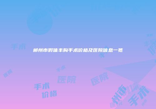 郴州市假体丰胸手术价格及医院信息一览