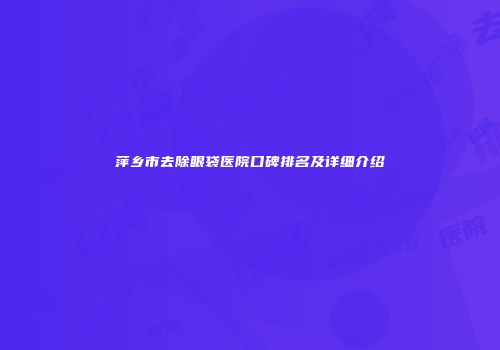萍乡市去除眼袋医院口碑排名及详细介绍