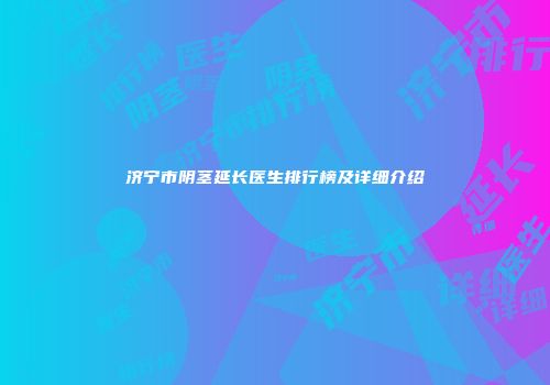 济宁市阴茎延长医生排行榜及详细介绍