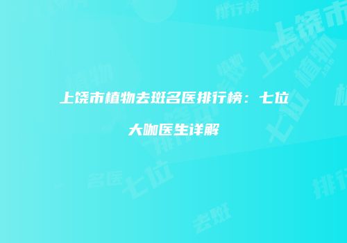 上饶市植物去斑名医排行榜：七位大咖医生详解