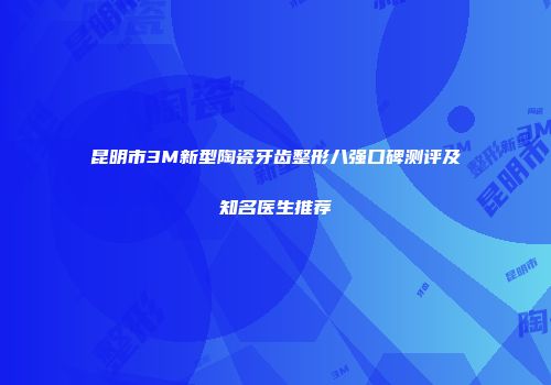 昆明市3M新型陶瓷牙齿整形八强口碑测评及知名医生推荐
