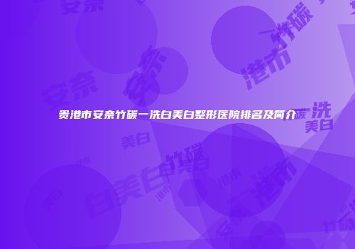 贵港市安奈竹碳一洗白美白整形医院排名及简介