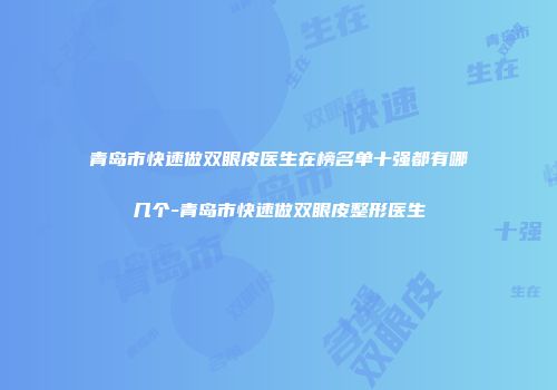 青岛市快速做双眼皮医生在榜名单十强都有哪几个-青岛市快速做双眼皮整形医生