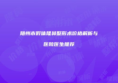 随州市假体隆鼻整形术价格解析与医院医生推荐