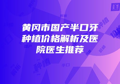 黄冈市国产半口牙种植价格解析及医院医生推荐
