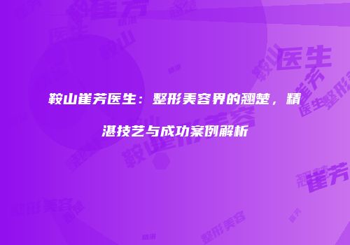 鞍山崔芳医生：整形美容界的翘楚，精湛技艺与成功案例解析