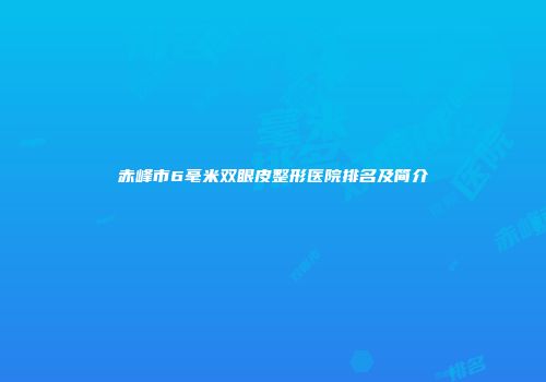 赤峰市6毫米双眼皮整形医院排名及简介