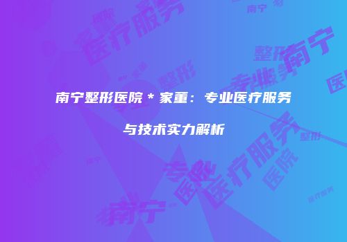 南宁整形医院＊家董：专业医疗服务与技术实力解析