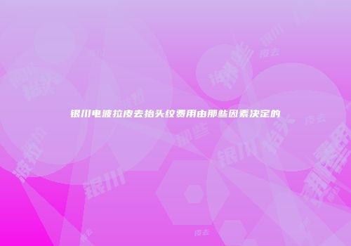 银川电波拉皮去抬头纹费用由那些因素决定的