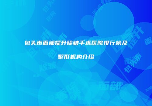 包头市面部提升除皱手术医院排行榜及整形机构介绍