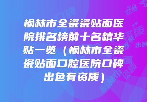榆林市全瓷瓷贴面医院排名榜前十名精华贴一览（榆林市全瓷瓷贴面口腔医院口碑出色有资质）