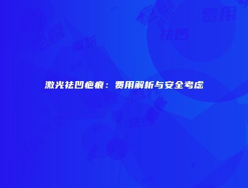 激光祛凹疤痕：费用解析与安全考虑